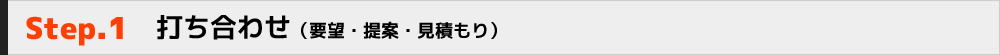 Step.1　打ち合わせ（要望・提案・見積もり）