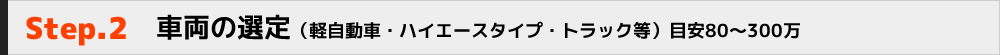 Step.2　車両の選定（軽自動車・ハイエースタイプ・トラック等）目安80～300万
