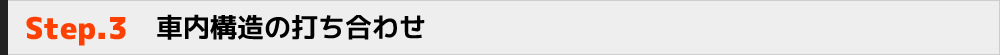 Step.3　車内構造の打ち合わせ