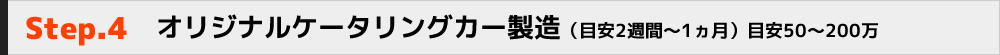 Step.4　オリジナルケータリングカー製造（目安2週間～1ヵ月）目安50～200万